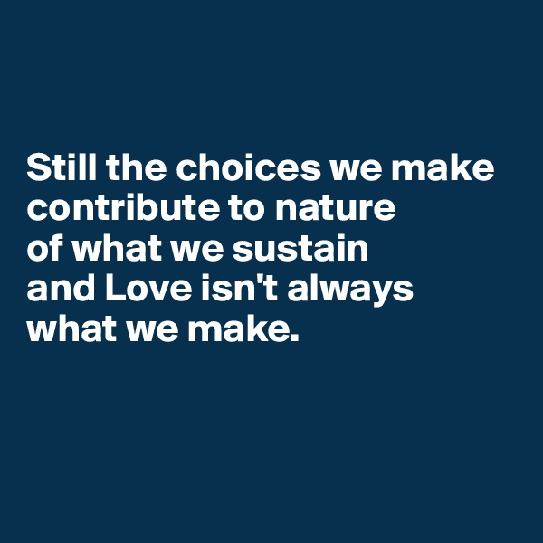 


Still the choices we make contribute to nature 
of what we sustain 
and Love isn't always 
what we make.



