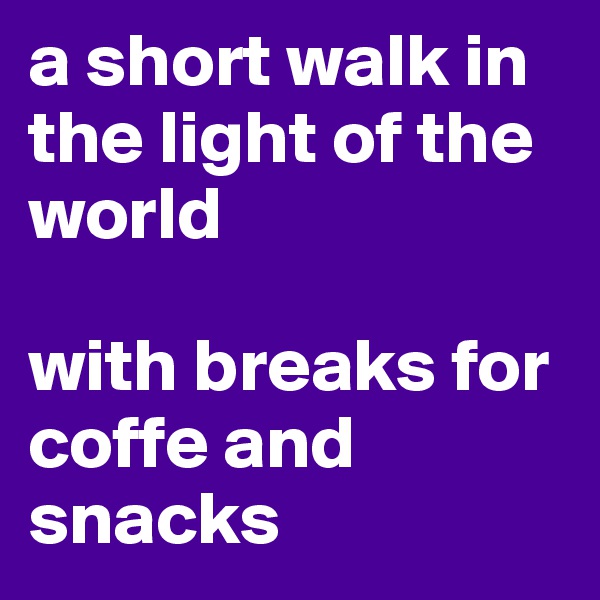 a short walk in the light of the world 

with breaks for coffe and snacks