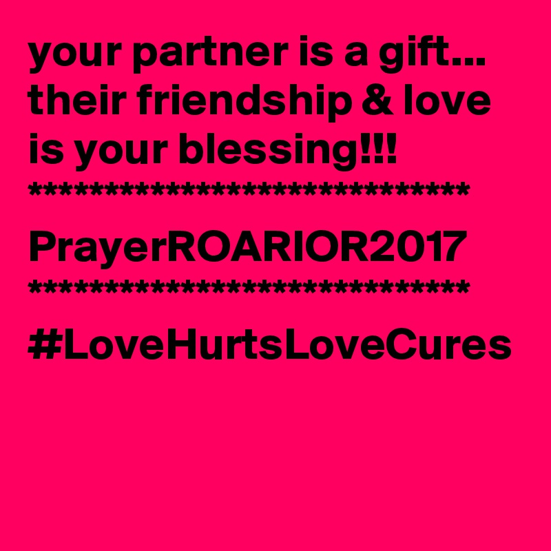 your partner is a gift...
their friendship & love is your blessing!!!
*****************************
PrayerROARIOR2017
*****************************
#LoveHurtsLoveCures