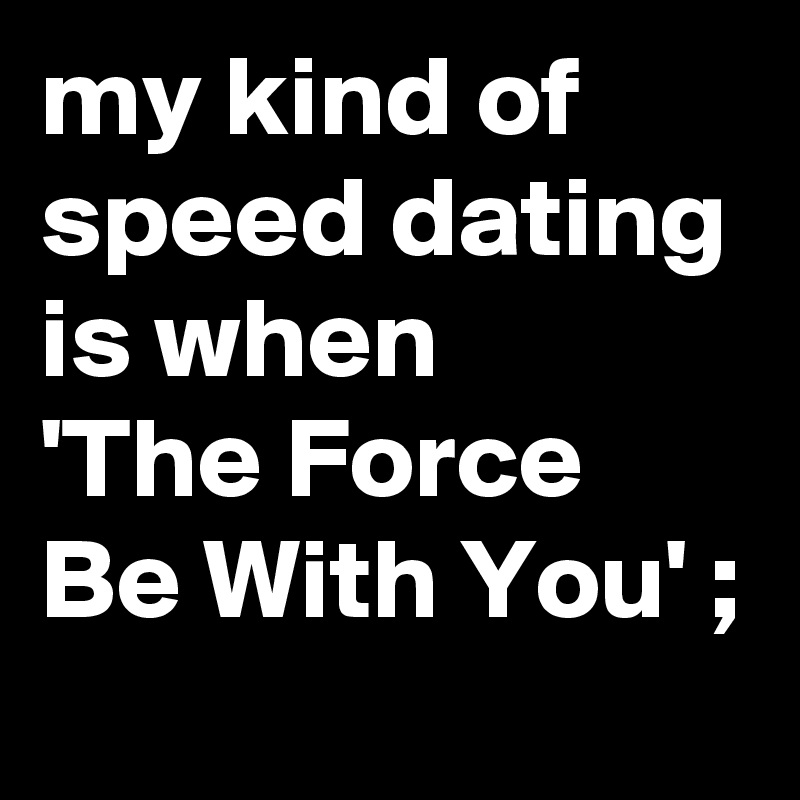 my kind of speed dating is when 
'The Force Be With You' ;