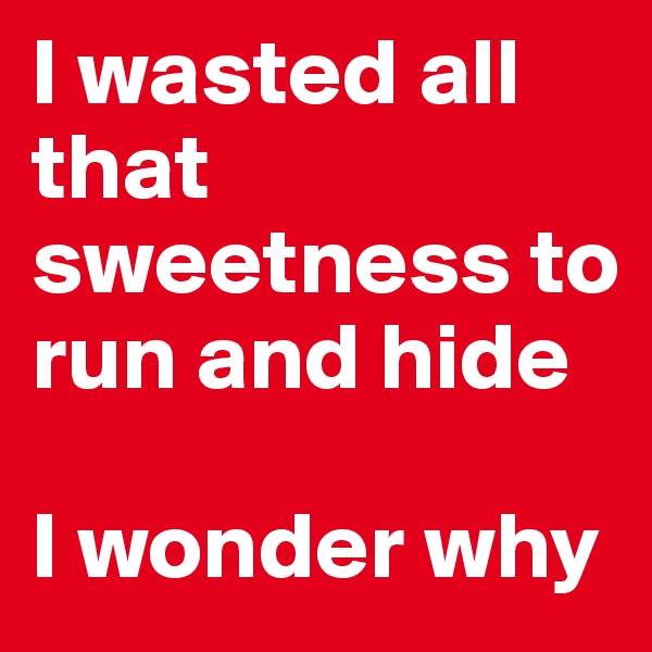 I wasted all that sweetness to run and hide

I wonder why