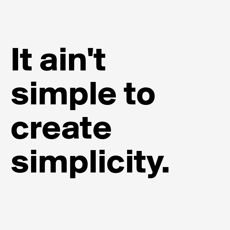 
It ain't simple to create simplicity.
