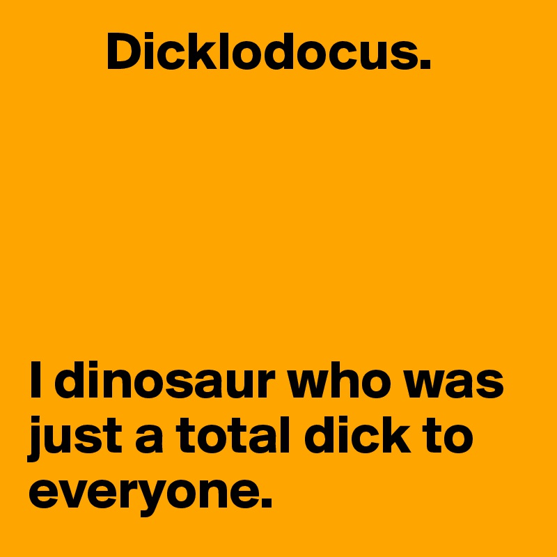       Dicklodocus.





I dinosaur who was just a total dick to everyone.