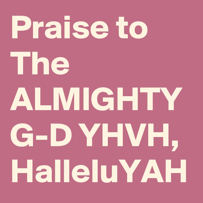 Praise to The ALMIGHTY G-D YHVH, HalleluYAH