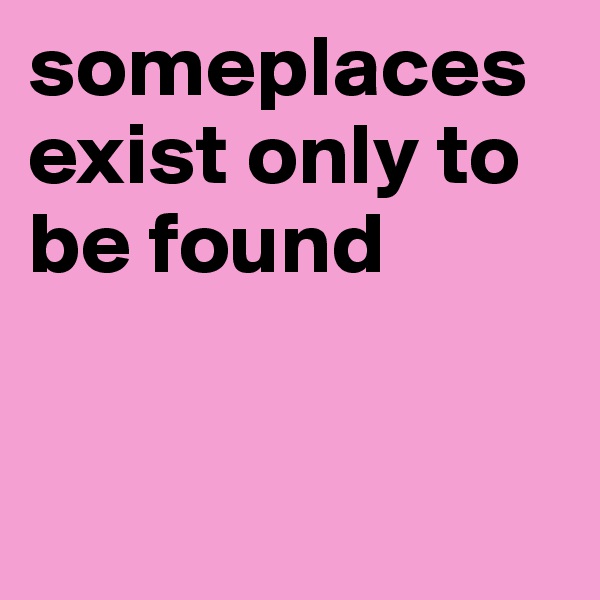 someplaces exist only to be found


