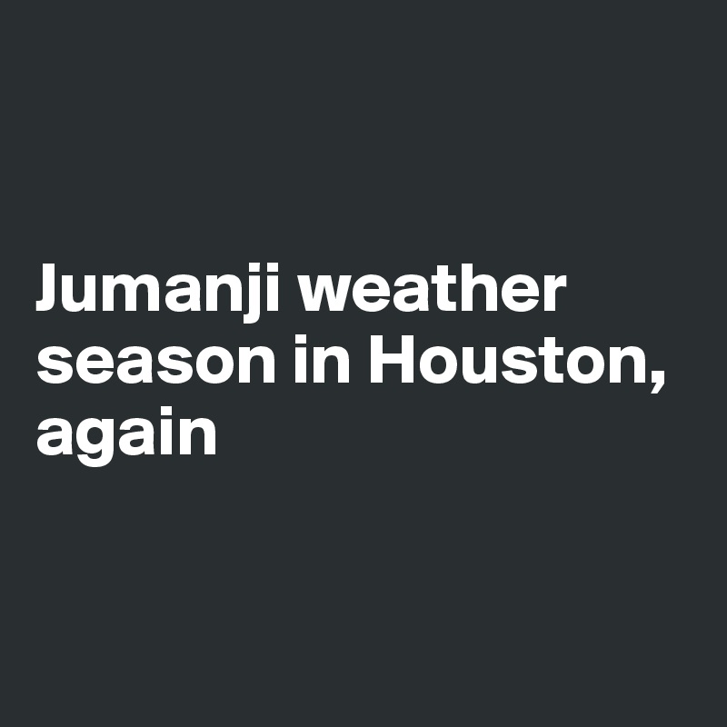 


Jumanji weather season in Houston, again
 

