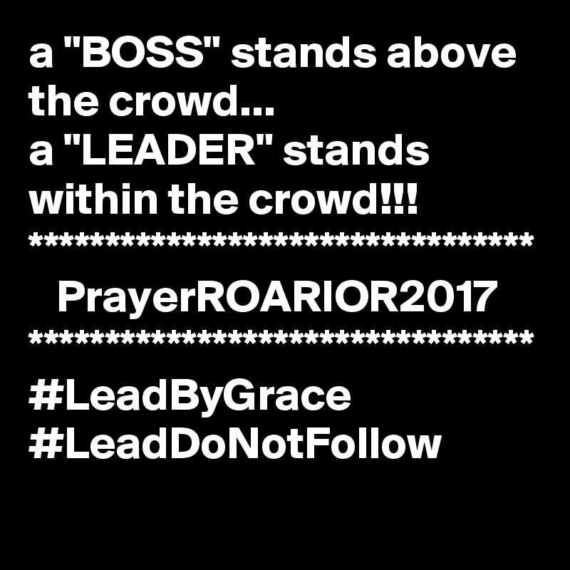 a "BOSS" stands above the crowd...
a "LEADER" stands within the crowd!!!
*********************************
   PrayerROARIOR2017
*********************************
#LeadByGrace
#LeadDoNotFollow