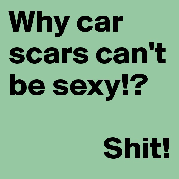 Why car scars can't be sexy!?

               Shit!