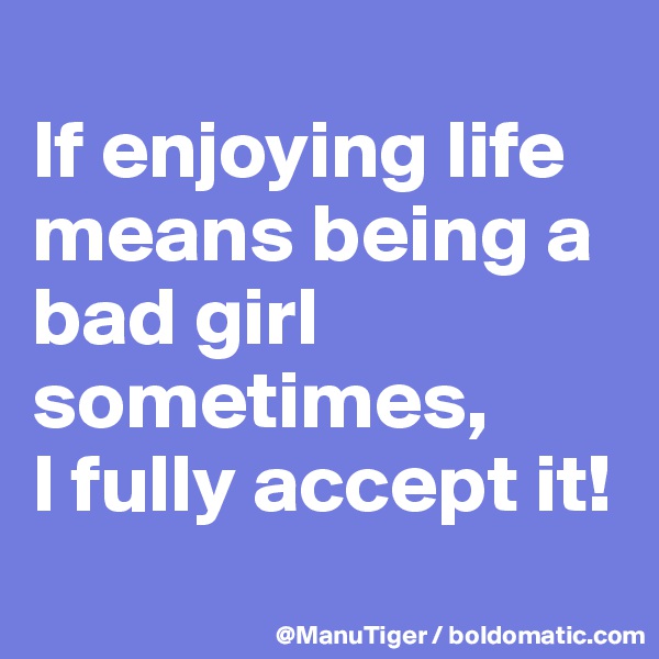 
If enjoying life means being a bad girl sometimes,
I fully accept it!
