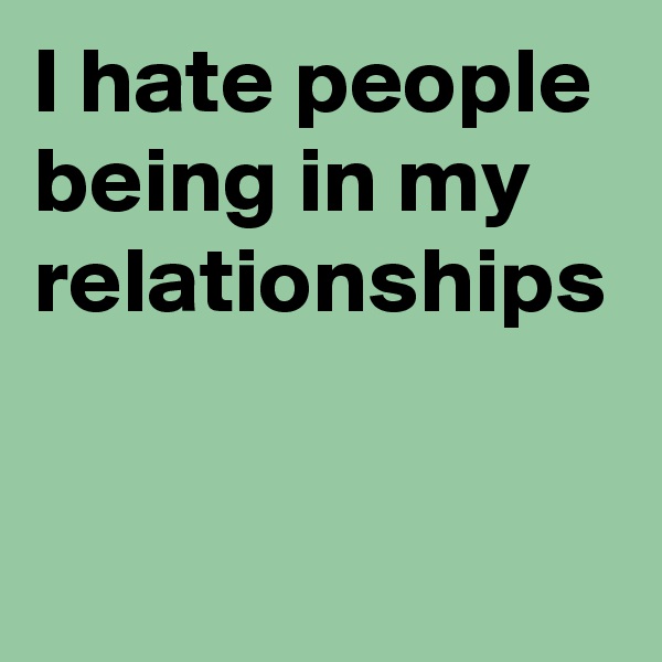 I hate people being in my relationships 