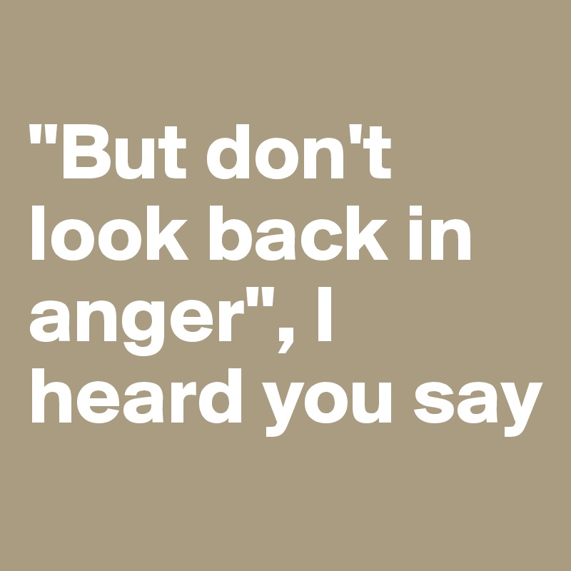 
"But don't look back in anger", I heard you say
