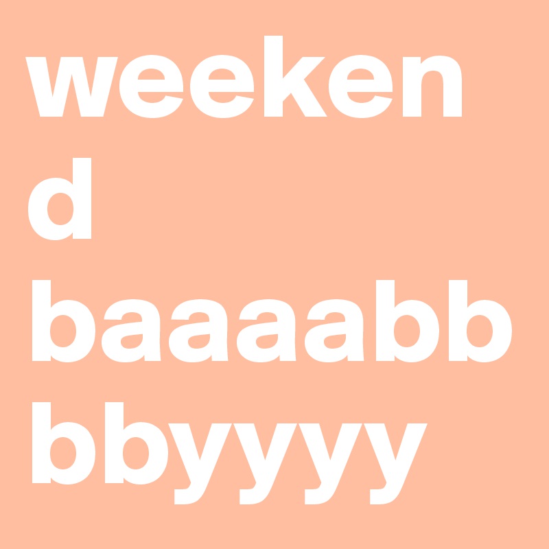 weekend baaaabbbbyyyy