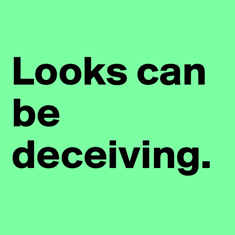 
Looks can be deceiving. 
