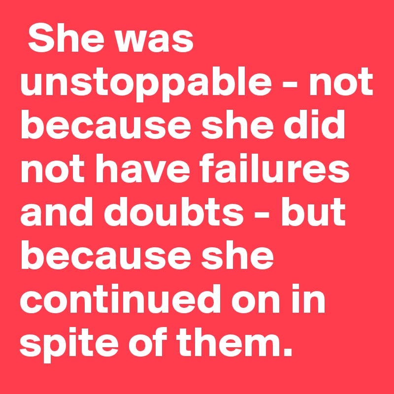  She was unstoppable - not because she did not have failures and doubts - but because she continued on in spite of them. 