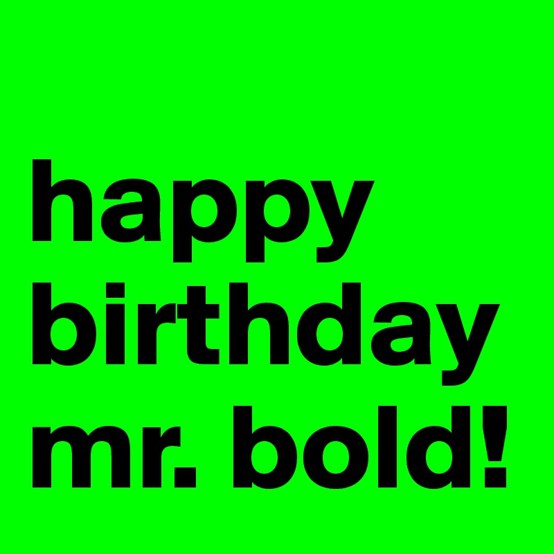 
happy birthday mr. bold!