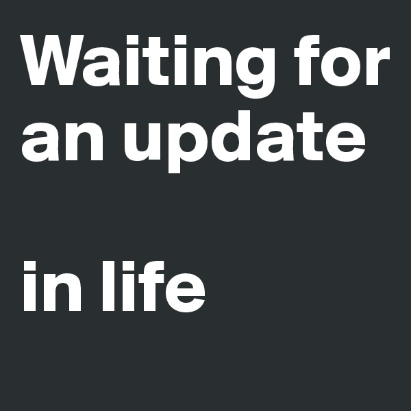 Waiting for an update

in life