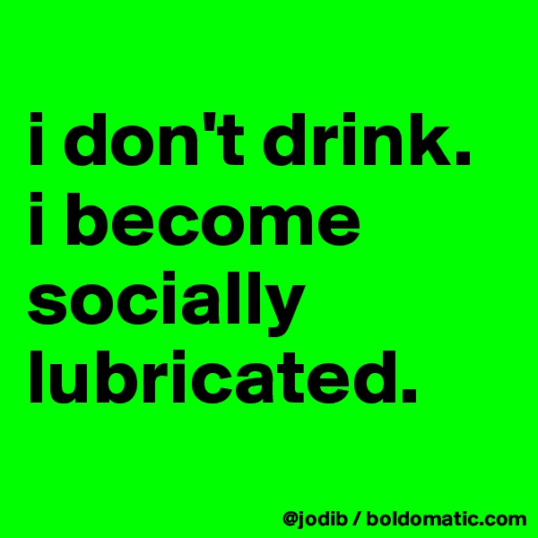 
i don't drink. 
i become socially lubricated.
