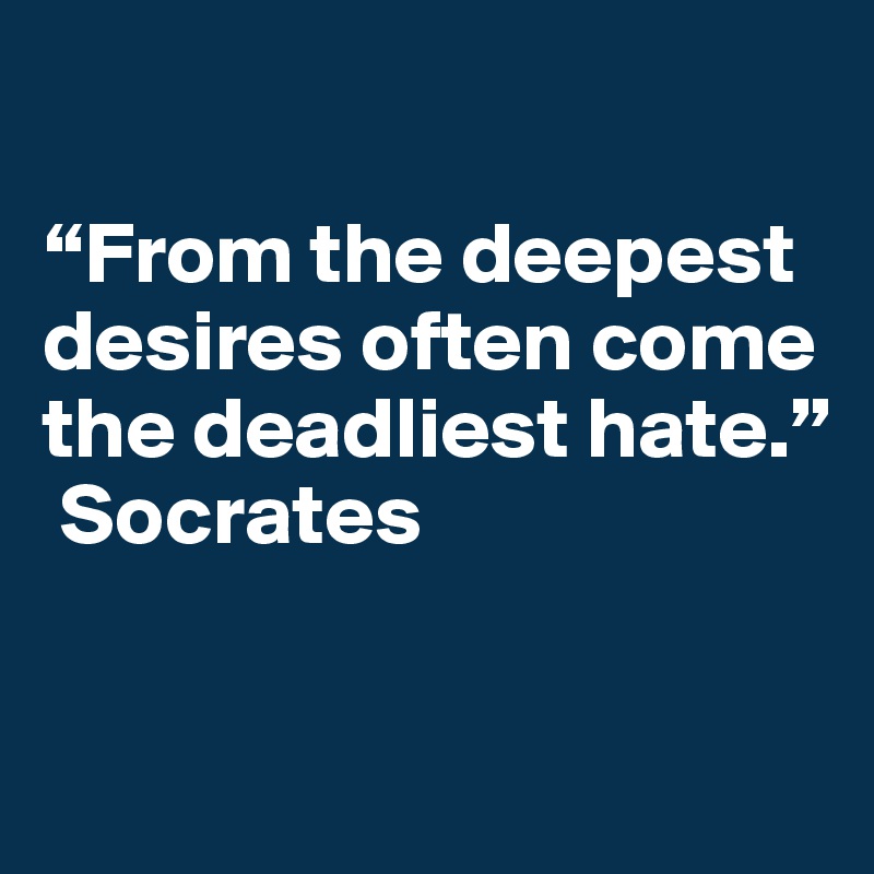 

“From the deepest desires often come the deadliest hate.” 
 Socrates

