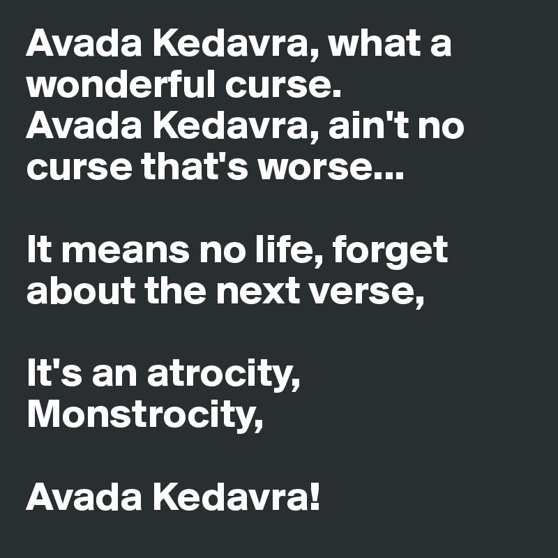 Avada Kedavra, what a wonderful curse.
Avada Kedavra, ain't no curse that's worse...

It means no life, forget about the next verse,

It's an atrocity,
Monstrocity,

Avada Kedavra!