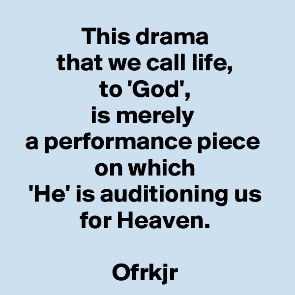 This drama
that we call life,
to 'God',
is merely 
a performance piece 
on which
'He' is auditioning us
for Heaven.

Ofrkjr