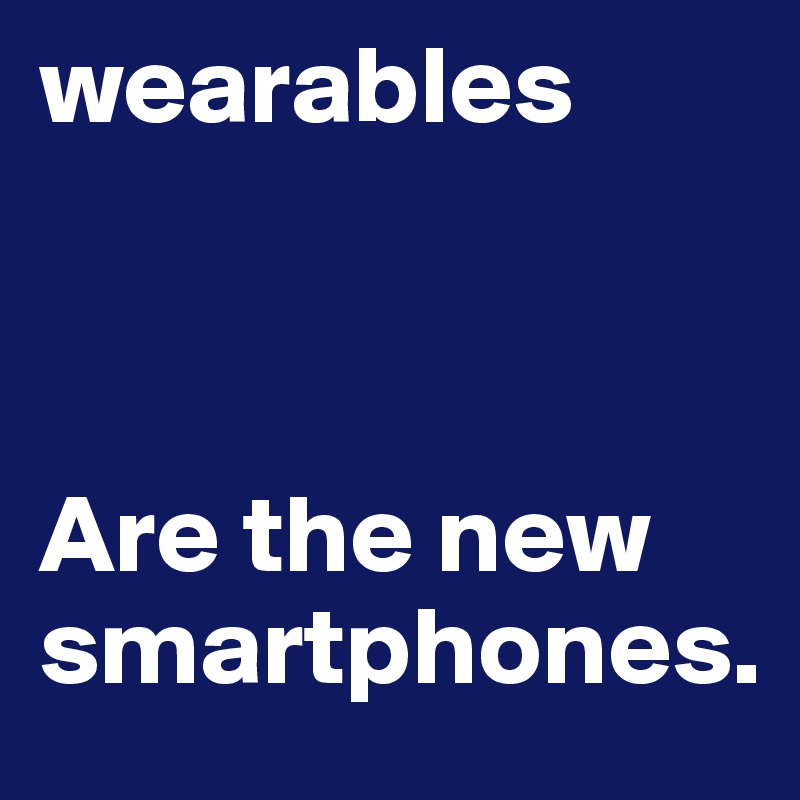 wearables



Are the new    smartphones.                       