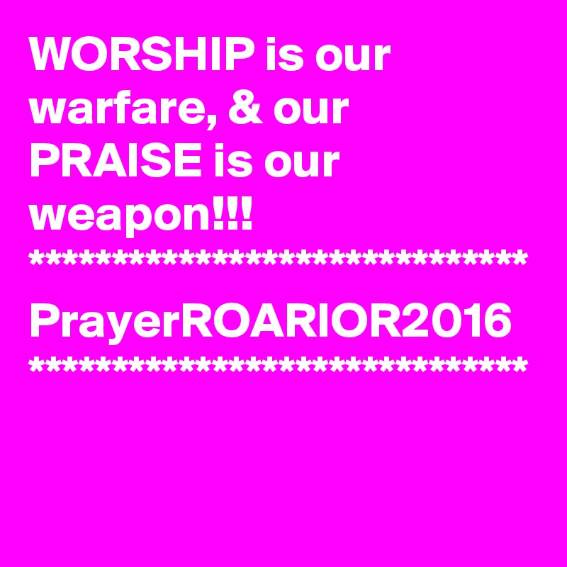 WORSHIP is our warfare, & our PRAISE is our weapon!!!
******************************
PrayerROARIOR2016
******************************