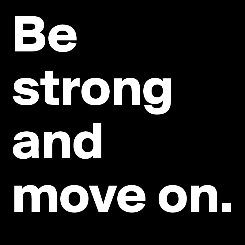 Be strong and move on.