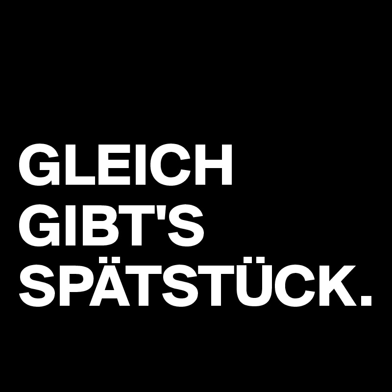 

GLEICH
GIBT'S
SPÄTSTÜCK.