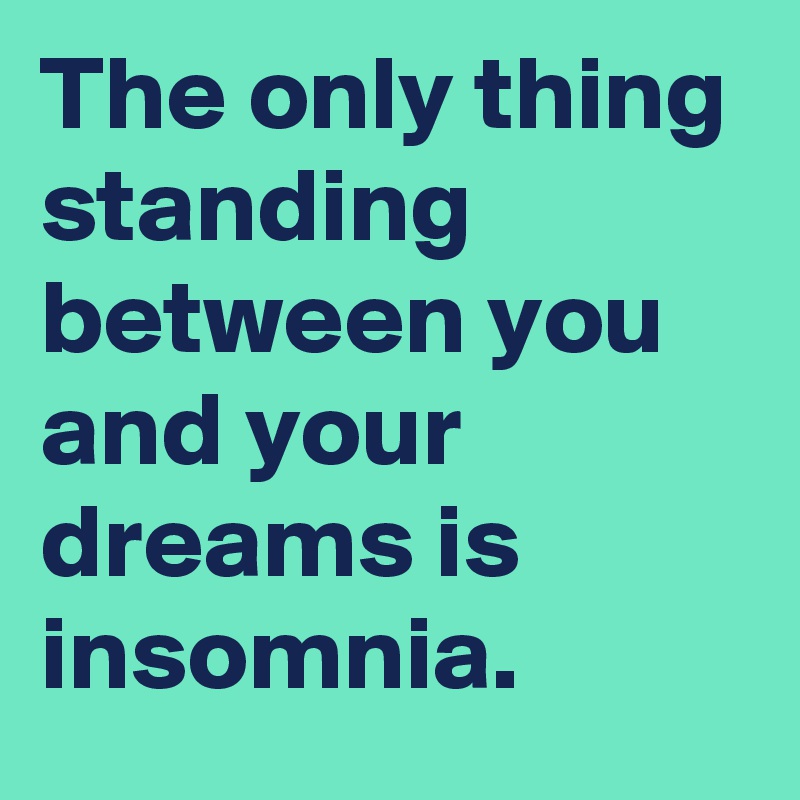 The only thing standing between you and your dreams is insomnia.