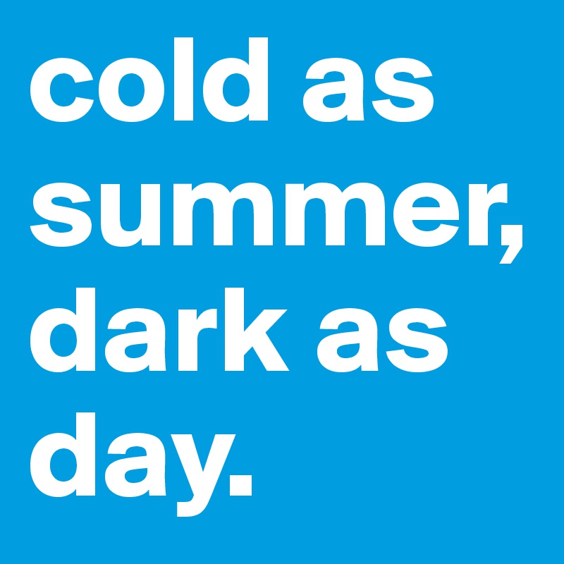 cold as summer, dark as day.