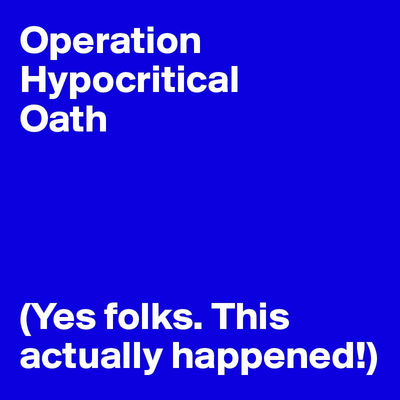 Operation Hypocritical 
Oath




(Yes folks. This actually happened!)