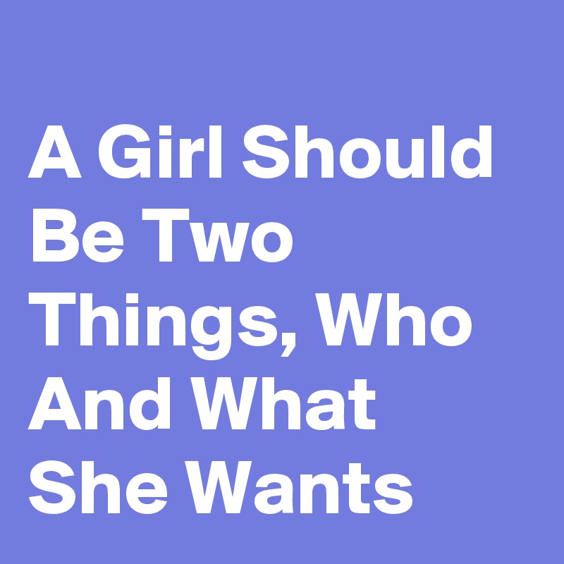 
A Girl Should Be Two Things, Who And What She Wants