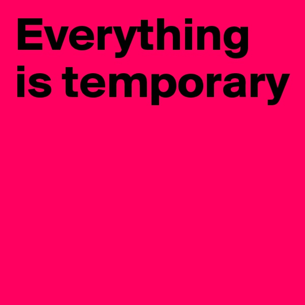 Everything is temporary


