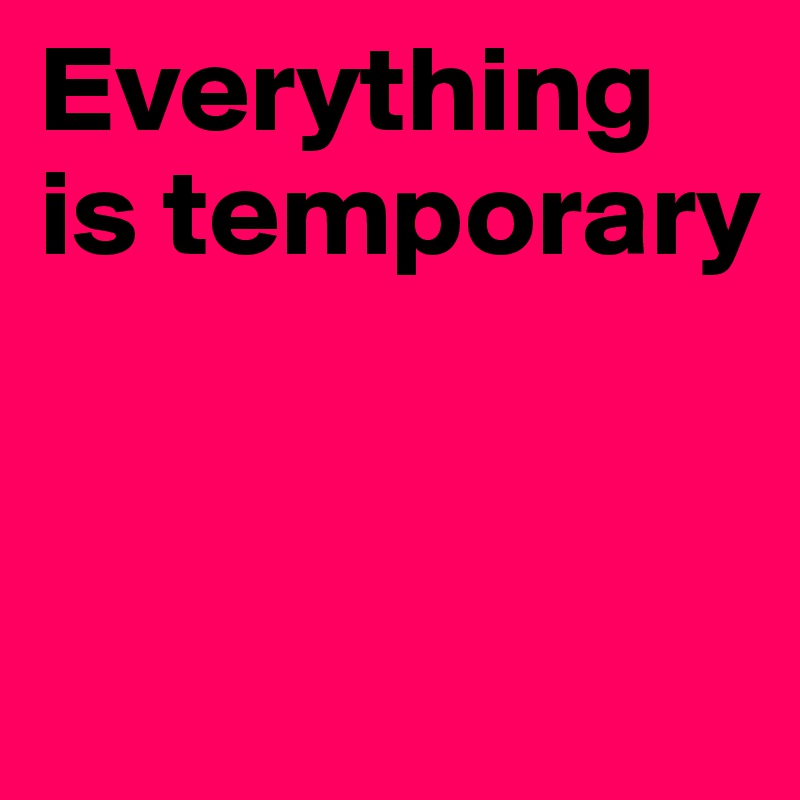 Everything is temporary


