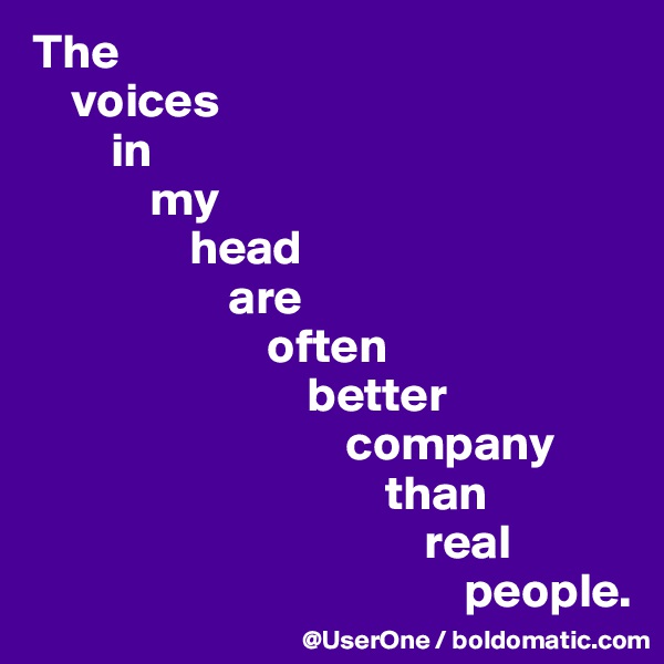 The
    voices
        in
            my
                head
                    are
                        often
                            better
                                company
                                    than
                                        real
                                            people.