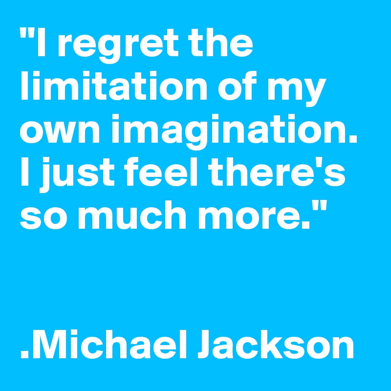 "I regret the limitation of my own imagination. I just feel there's so much more."


.Michael Jackson