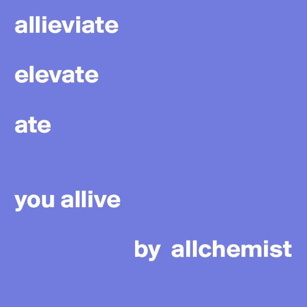 allieviate

elevate

ate


you allive

                        by  allchemist