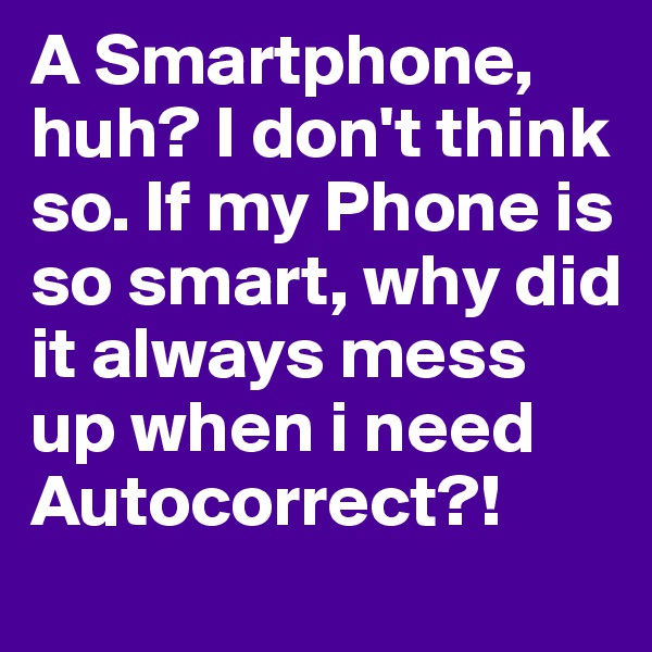 A Smartphone, huh? I don't think so. If my Phone is so smart, why did it always mess up when i need Autocorrect?!