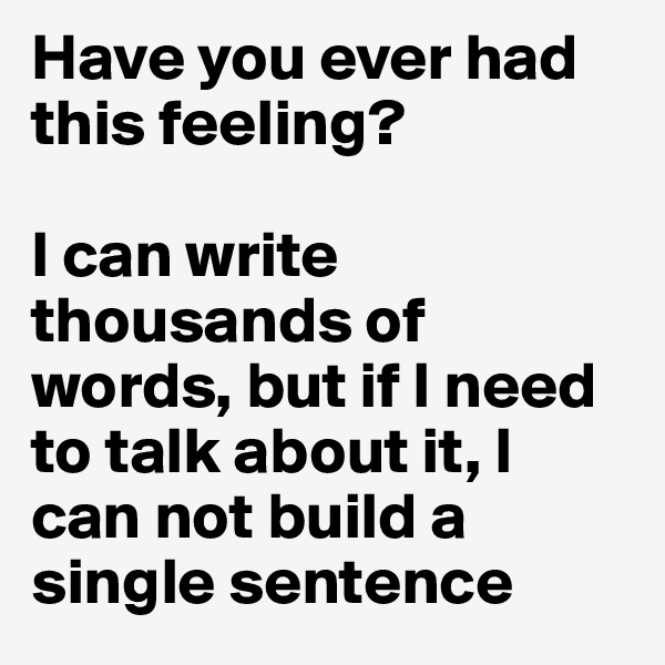 Have you ever had this feeling? 

I can write thousands of words, but if I need to talk about it, I can not build a single sentence