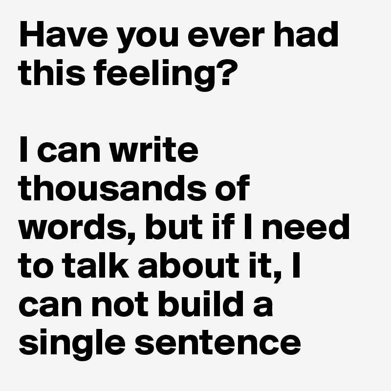 Have you ever had this feeling? 

I can write thousands of words, but if I need to talk about it, I can not build a single sentence