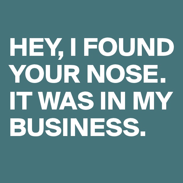 
HEY, I FOUND YOUR NOSE. 
IT WAS IN MY BUSINESS. 
