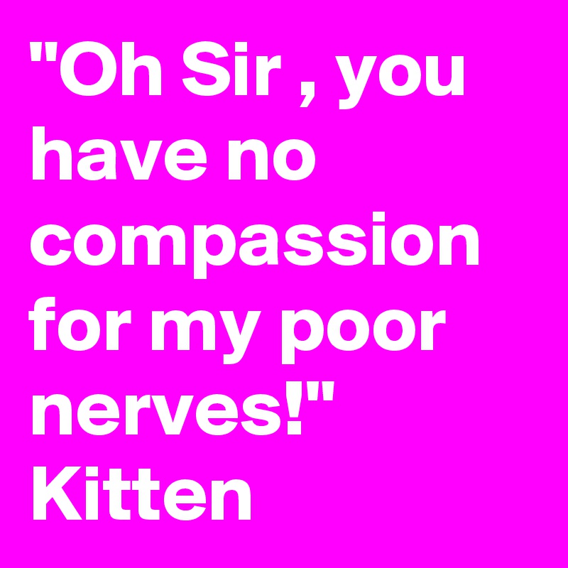 "Oh Sir , you have no compassion for my poor nerves!"
Kitten