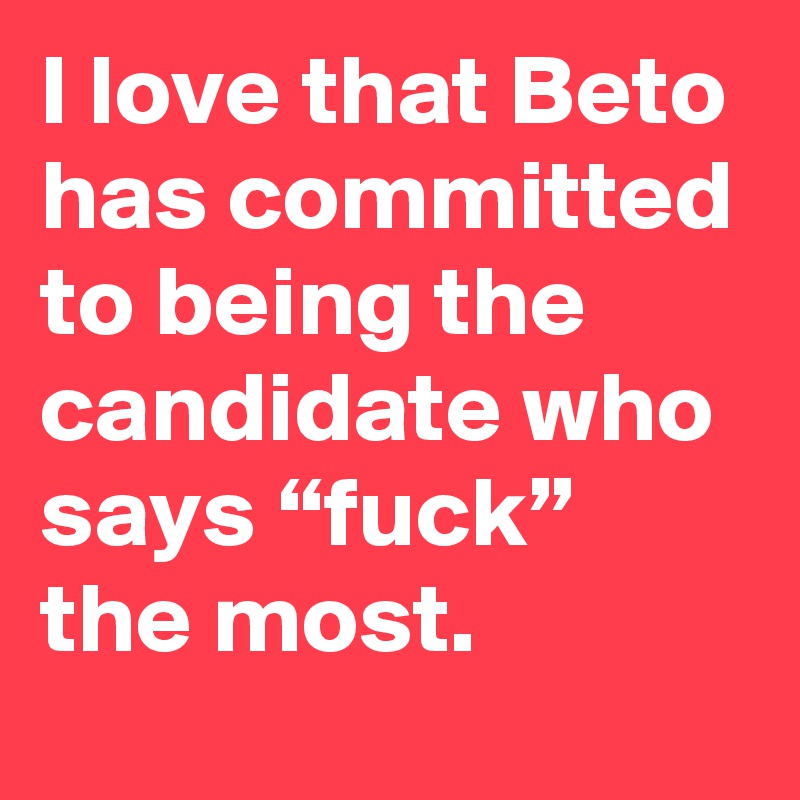I love that Beto has committed to being the candidate who says “fuck” the most.
