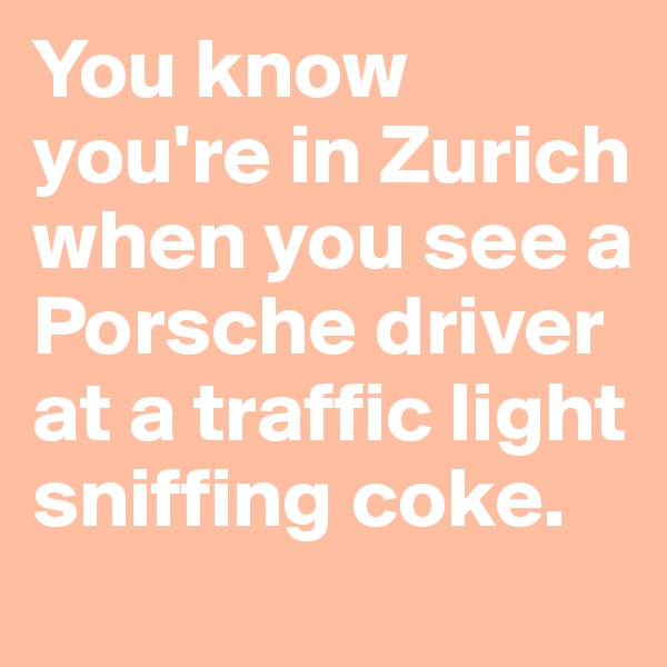 You know you're in Zurich when you see a Porsche driver at a traffic light sniffing coke.