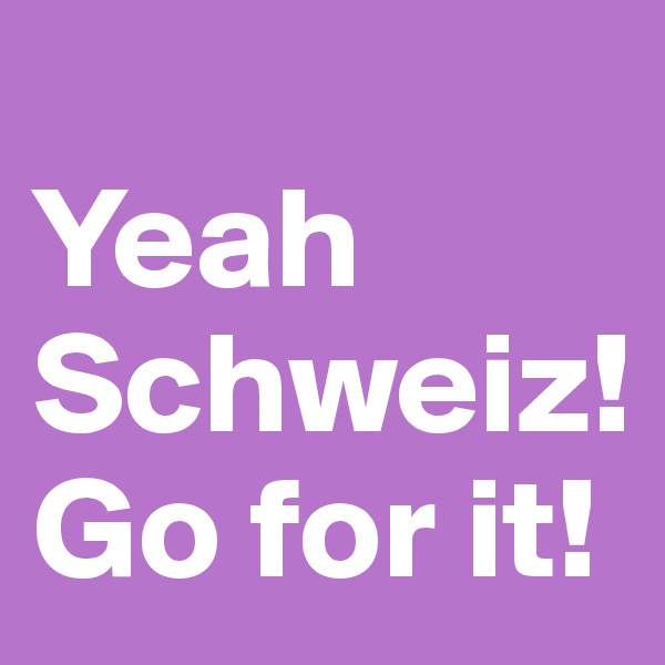 
Yeah Schweiz! Go for it!
