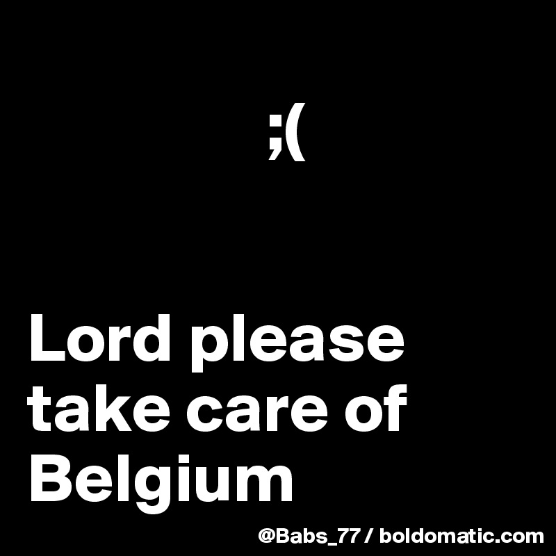               
                 ;(
          
                
Lord please take care of Belgium