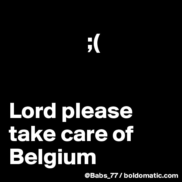                
                 ;(
          
                
Lord please take care of Belgium