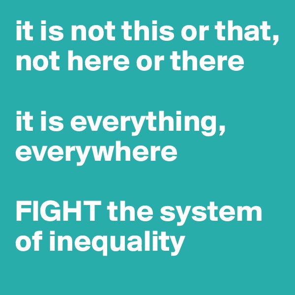 it is not this or that, not here or there

it is everything, everywhere

FIGHT the system of inequality 