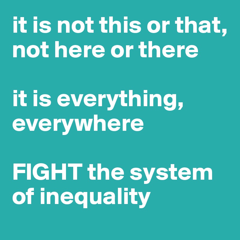 it is not this or that, not here or there

it is everything, everywhere

FIGHT the system of inequality 