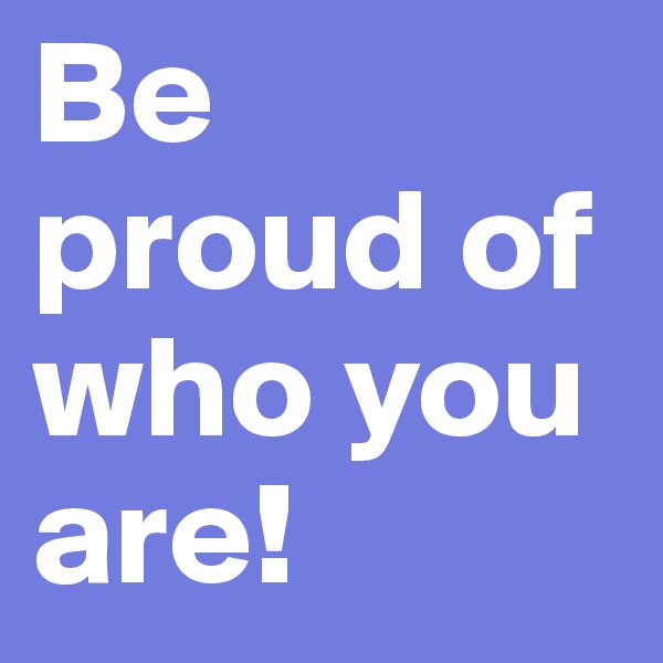 Be proud of who you are! 